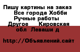  Пишу картины на заказ.  - Все города Хобби. Ручные работы » Другое   . Кировская обл.,Леваши д.